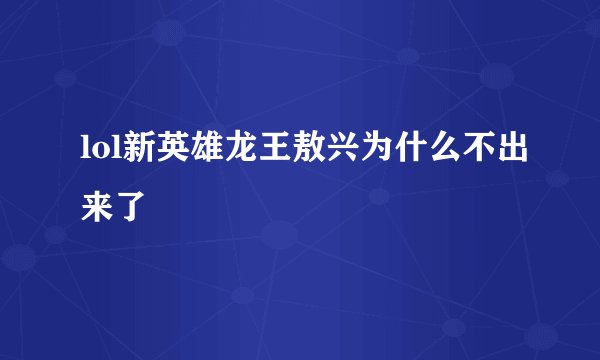 lol新英雄龙王敖兴为什么不出来了