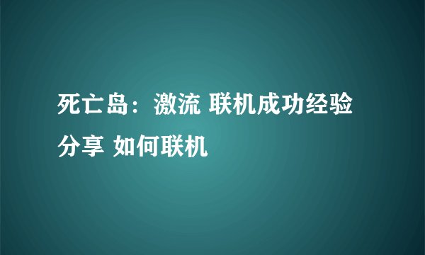 死亡岛：激流 联机成功经验分享 如何联机