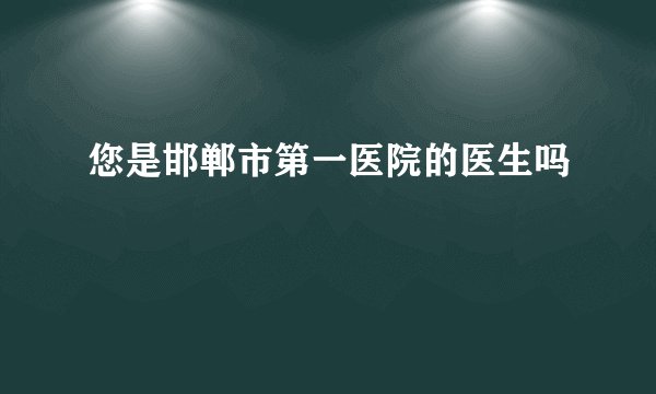 您是邯郸市第一医院的医生吗