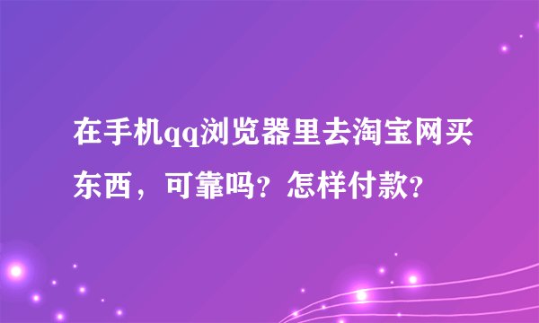 在手机qq浏览器里去淘宝网买东西，可靠吗？怎样付款？