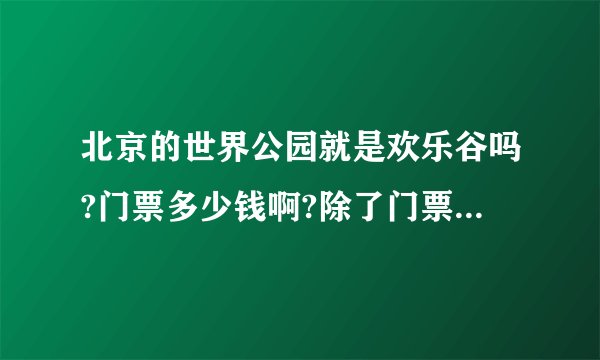 北京的世界公园就是欢乐谷吗?门票多少钱啊?除了门票里面的项目于免费玩的吗?是不是每个都要钱的啊?哪些好玩