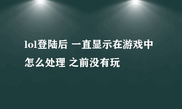 lol登陆后 一直显示在游戏中 怎么处理 之前没有玩