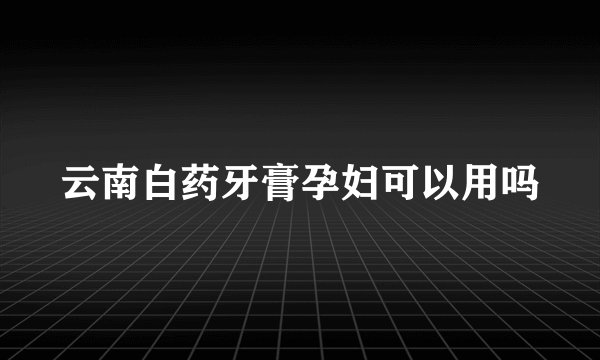 云南白药牙膏孕妇可以用吗