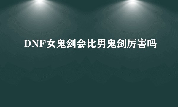 DNF女鬼剑会比男鬼剑厉害吗