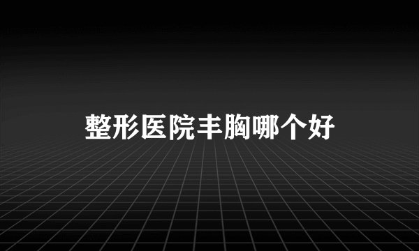 整形医院丰胸哪个好