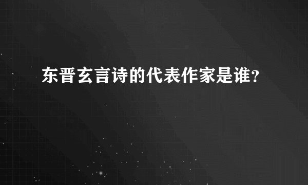 东晋玄言诗的代表作家是谁？