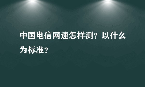 中国电信网速怎样测?以什么为标准?