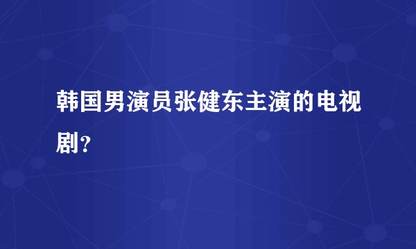 韩国男演员张健东主演的电视剧？