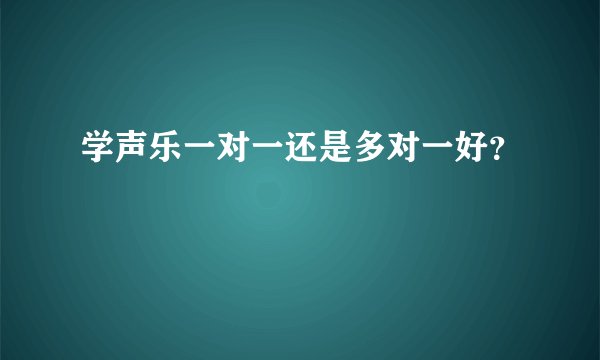 学声乐一对一还是多对一好？