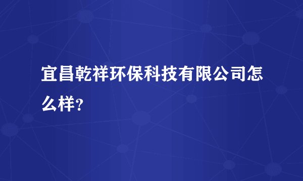 宜昌乾祥环保科技有限公司怎么样?