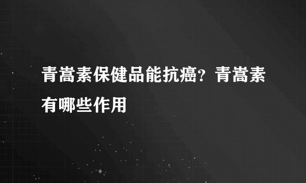 青嵩素保健品能抗癌?青嵩素有哪些作用