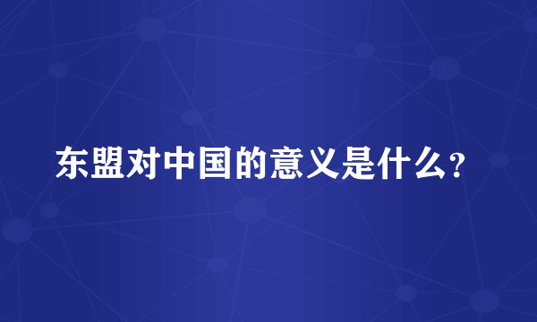 东盟对中国的意义是什么？