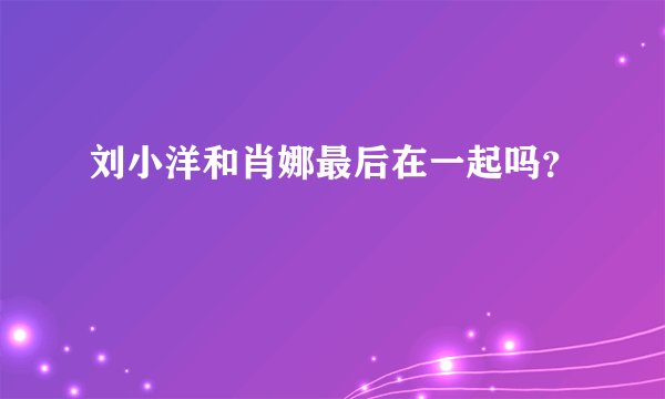 刘小洋和肖娜最后在一起吗？