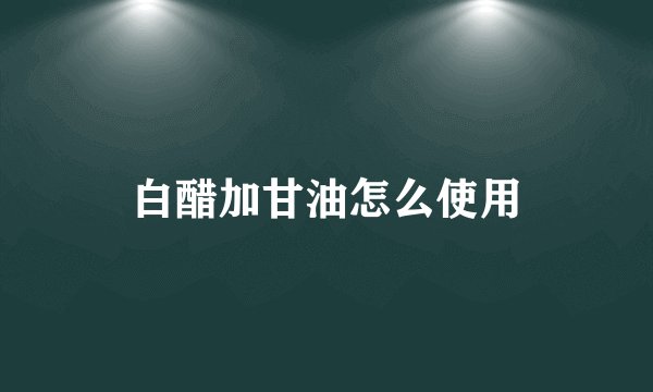 白醋加甘油怎么使用