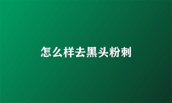 怎么样去黑头粉刺