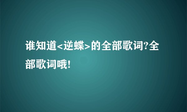 谁知道<逆蝶>的全部歌词?全部歌词哦!