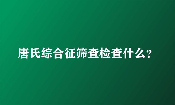 唐氏综合征筛查检查什么?