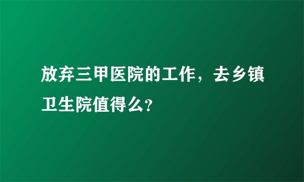 放弃三甲医院的工作，去乡镇卫生院值得么？