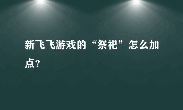 新飞飞游戏的“祭祀”怎么加点？