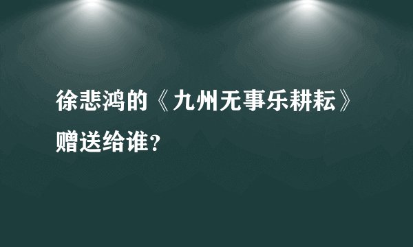 徐悲鸿的《九州无事乐耕耘》赠送给谁？