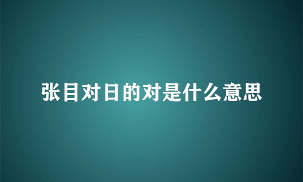张目对日的对是什么意思