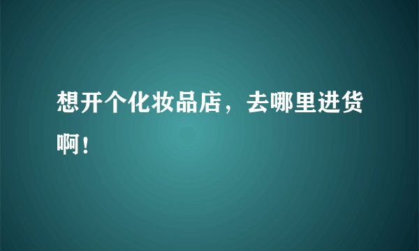 想开个化妆品店，去哪里进货啊！