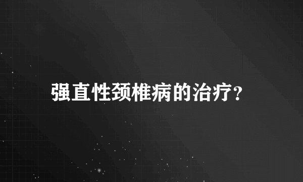 强直性颈椎病的治疗？