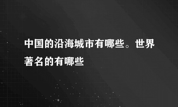 中国的沿海城市有哪些。世界著名的有哪些