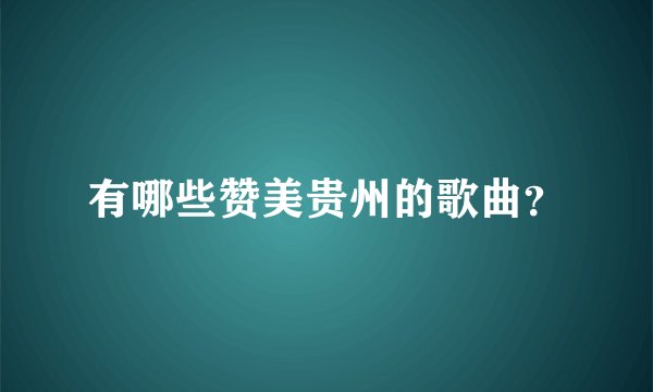 有哪些赞美贵州的歌曲？