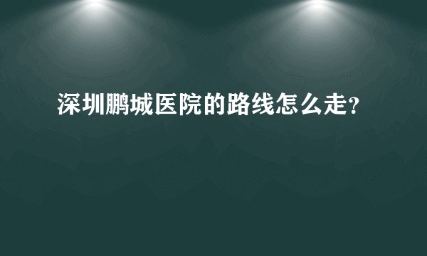 深圳鹏城医院的路线怎么走？