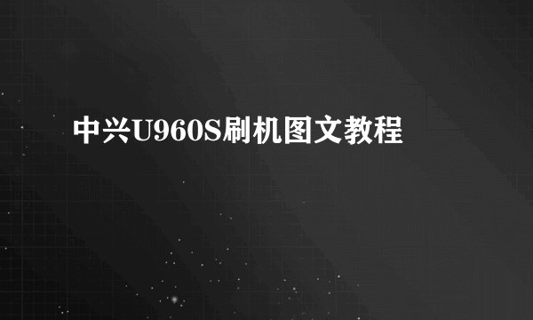 中兴U960S刷机图文教程