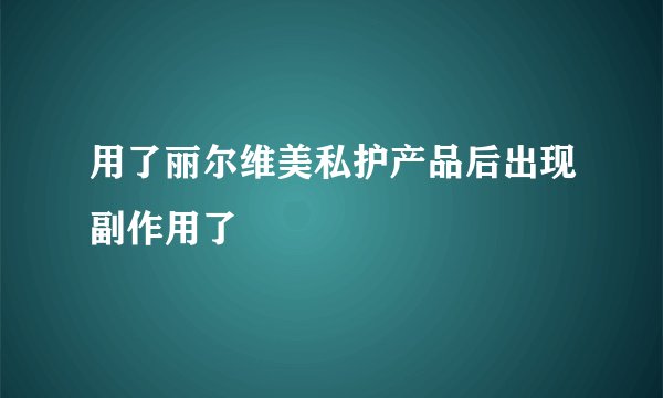用了丽尔维美私护产品后出现副作用了