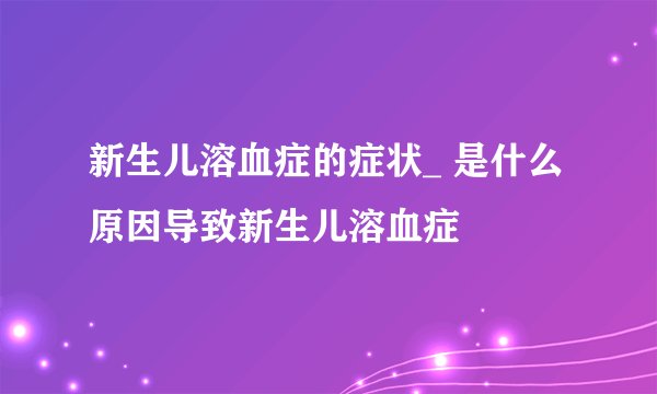 新生儿溶血症的症状_ 是什么原因导致新生儿溶血症