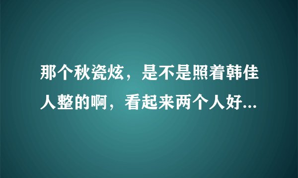那个秋瓷炫，是不是照着韩佳人整的啊，看起来两个人好像哦，整形真的可以化腐朽为神奇吗？