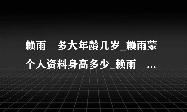 赖雨濛多大年龄几岁_赖雨蒙个人资料身高多少_赖雨濛整容前后照片图