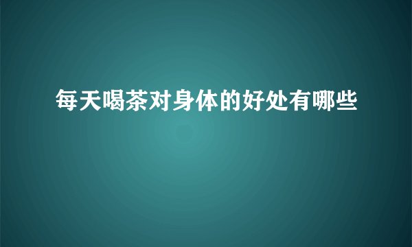 每天喝茶对身体的好处有哪些