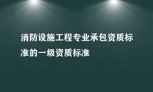 消防设施工程专业承包资质标准的一级资质标准