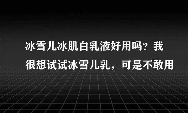 冰雪儿冰肌白乳液好用吗？我很想试试冰雪儿乳，可是不敢用