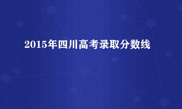 2015年四川高考录取分数线