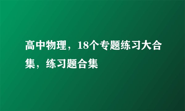 高中物理，18个专题练习大合集，练习题合集