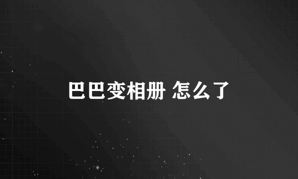 巴巴变相册 怎么了