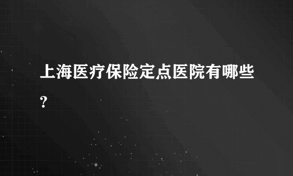 上海医疗保险定点医院有哪些？