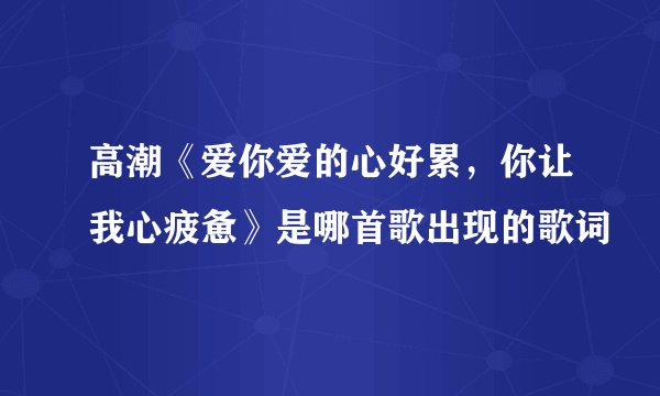 高潮《爱你爱的心好累,你让我心疲惫》是哪首歌出现的歌词