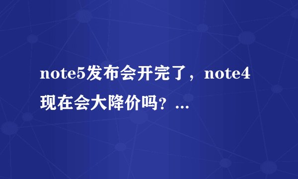 note5发布会开完了，note4现在会大降价吗？还是等note5有的卖之后降价会多一点？