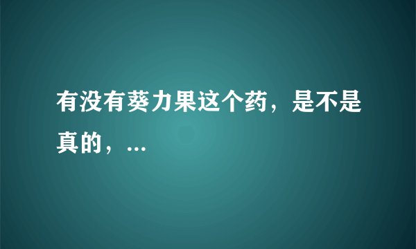 有没有葵力果这个药，是不是真的，...