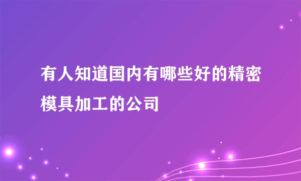 有人知道国内有哪些好的精密模具加工的公司