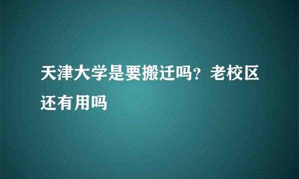 天津大学是要搬迁吗？老校区还有用吗