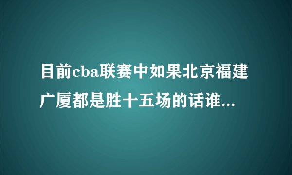 目前cba联赛中如果北京福建广厦都是胜十五场的话谁将出线?