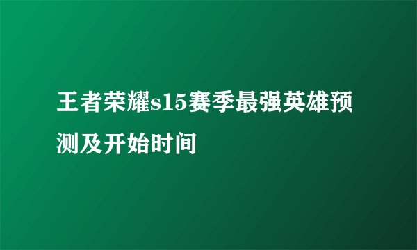 王者荣耀s15赛季最强英雄预测及开始时间