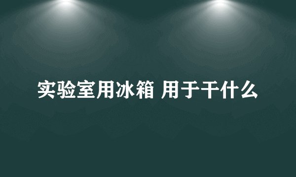 实验室用冰箱 用于干什么